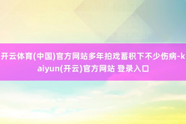 开云体育(中国)官方网站多年拍戏蓄积下不少伤病-kaiyun(开云)官方网站 登录入口
