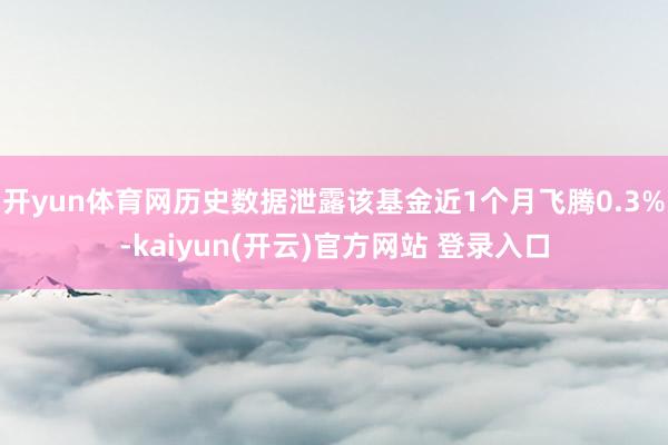 开yun体育网历史数据泄露该基金近1个月飞腾0.3%-kaiyun(开云)官方网站 登录入口