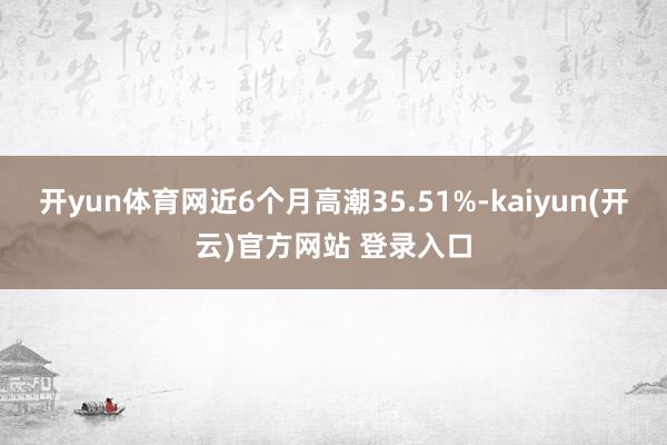 开yun体育网近6个月高潮35.51%-kaiyun(开云)官方网站 登录入口