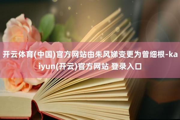 开云体育(中国)官方网站由朱风娣变更为曾细根-kaiyun(开云)官方网站 登录入口