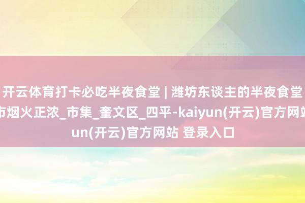 开云体育打卡必吃半夜食堂 | 潍坊东谈主的半夜食堂 芝尔庄夜市烟火正浓_市集_奎文区_四平-kaiyun(开云)官方网站 登录入口