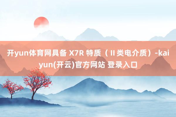 开yun体育网具备 X7R 特质（Ⅱ类电介质）-kaiyun(开云)官方网站 登录入口