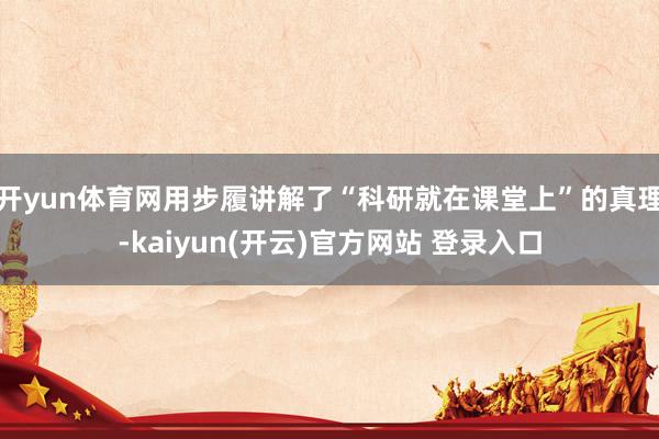 开yun体育网用步履讲解了“科研就在课堂上”的真理-kaiyun(开云)官方网站 登录入口