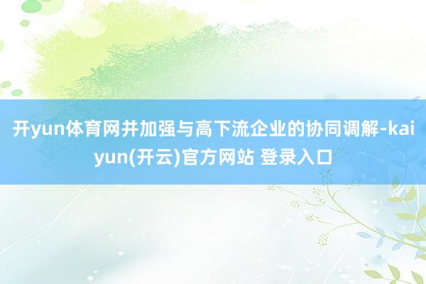 开yun体育网并加强与高下流企业的协同调解-kaiyun(开云)官方网站 登录入口