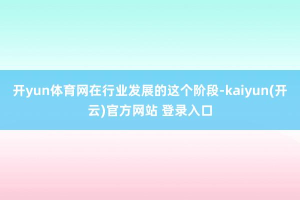 开yun体育网在行业发展的这个阶段-kaiyun(开云)官方网站 登录入口