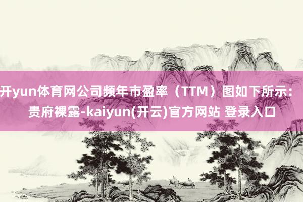 开yun体育网公司频年市盈率（TTM）图如下所示： 　　贵府裸露-kaiyun(开云)官方网站 登录入口