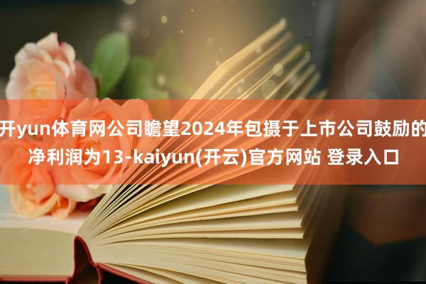 开yun体育网公司瞻望2024年包摄于上市公司鼓励的净利润为13-kaiyun(开云)官方网站 登录入口