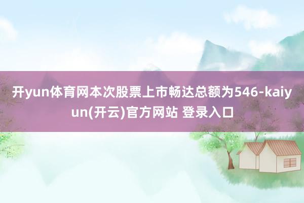开yun体育网本次股票上市畅达总额为546-kaiyun(开云)官方网站 登录入口