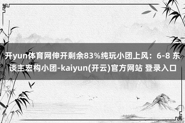 开yun体育网伸开剩余83%纯玩小团上风：6-8 东谈主宏构小团-kaiyun(开云)官方网站 登录入口