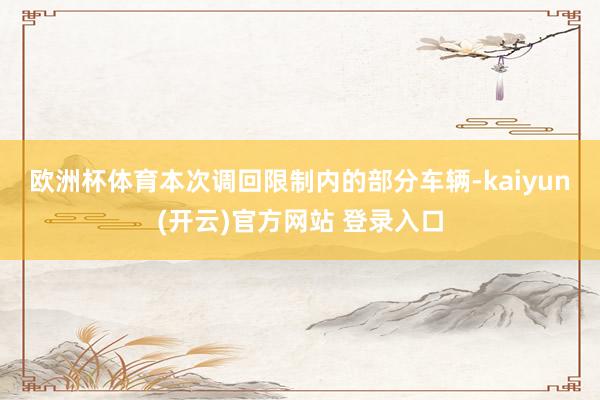 欧洲杯体育　　本次调回限制内的部分车辆-kaiyun(开云)官方网站 登录入口