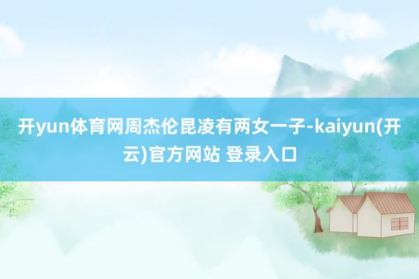 开yun体育网周杰伦昆凌有两女一子-kaiyun(开云)官方网站 登录入口