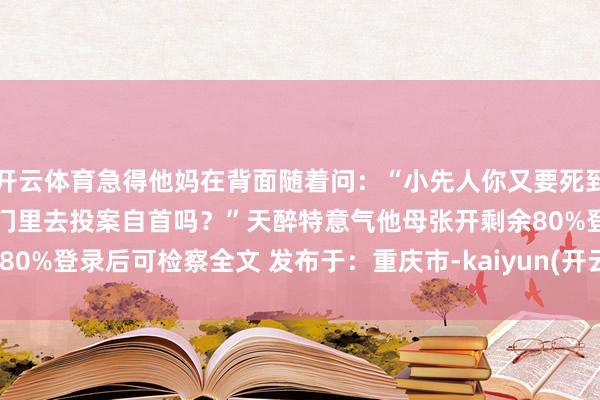 开云体育急得他妈在背面随着问：“小先人你又要死到那处去?” “这不是到衙门里去投案自首吗？”天醉特意气他母张开剩余80%登录后可检察全文 发布于：重庆市-kaiyun(开云)官方网站 登录入口