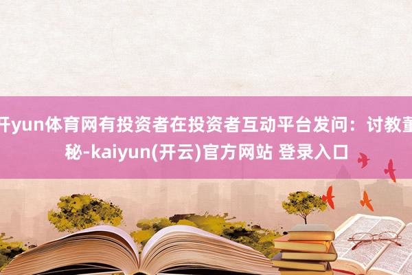 开yun体育网有投资者在投资者互动平台发问：讨教董秘-kaiyun(开云)官方网站 登录入口