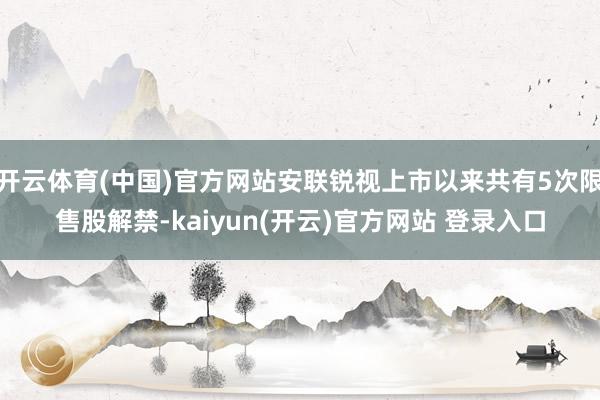 开云体育(中国)官方网站安联锐视上市以来共有5次限售股解禁-kaiyun(开云)官方网站 登录入口