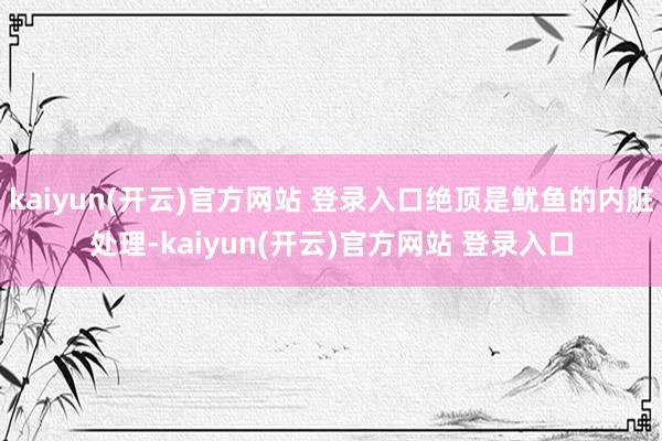 kaiyun(开云)官方网站 登录入口绝顶是鱿鱼的内脏处理-kaiyun(开云)官方网站 登录入口