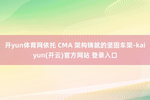 开yun体育网依托 CMA 架构铸就的坚固车架-kaiyun(开云)官方网站 登录入口