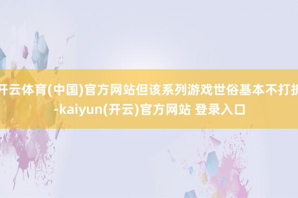 开云体育(中国)官方网站但该系列游戏世俗基本不打折-kaiyun(开云)官方网站 登录入口