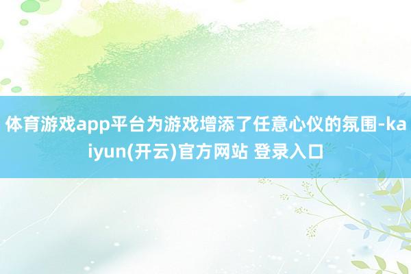 体育游戏app平台为游戏增添了任意心仪的氛围-kaiyun(开云)官方网站 登录入口