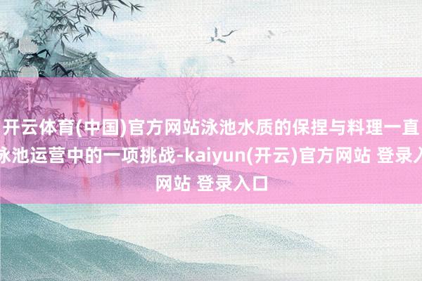 开云体育(中国)官方网站泳池水质的保捏与料理一直是泳池运营中的一项挑战-kaiyun(开云)官方网站 登录入口