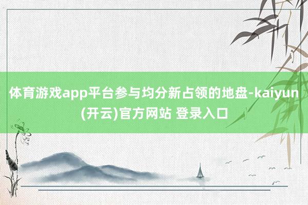 体育游戏app平台参与均分新占领的地盘-kaiyun(开云)官方网站 登录入口