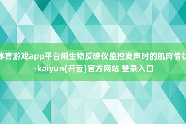 体育游戏app平台用生物反映仪监控发声时的肌肉情状-kaiyun(开云)官方网站 登录入口