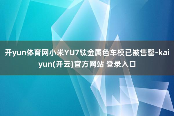开yun体育网小米YU7钛金属色车模已被售罄-kaiyun(开云)官方网站 登录入口