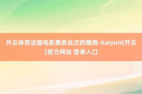 开云体育法国电影票房此次的雕残-kaiyun(开云)官方网站 登录入口