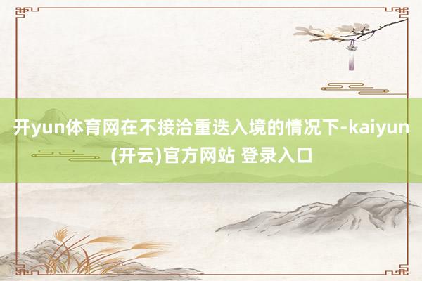 开yun体育网在不接洽重迭入境的情况下-kaiyun(开云)官方网站 登录入口