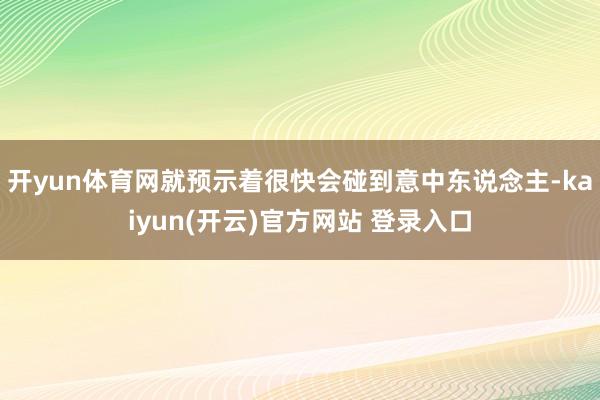 开yun体育网就预示着很快会碰到意中东说念主-kaiyun(开云)官方网站 登录入口
