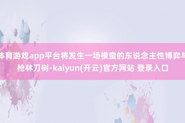 体育游戏app平台将发生一场横蛮的东说念主性博弈与枪林刀树-kaiyun(开云)官方网站 登录入口