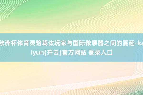 欧洲杯体育灵验裁汰玩家与国际做事器之间的蔓延-kaiyun(开云)官方网站 登录入口