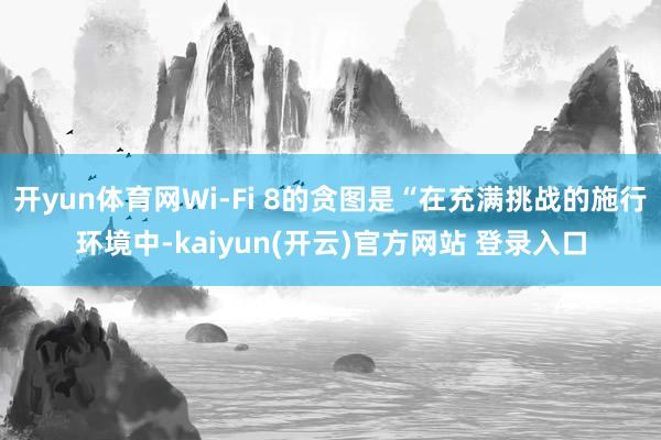 开yun体育网Wi-Fi 8的贪图是“在充满挑战的施行环境中-kaiyun(开云)官方网站 登录入口
