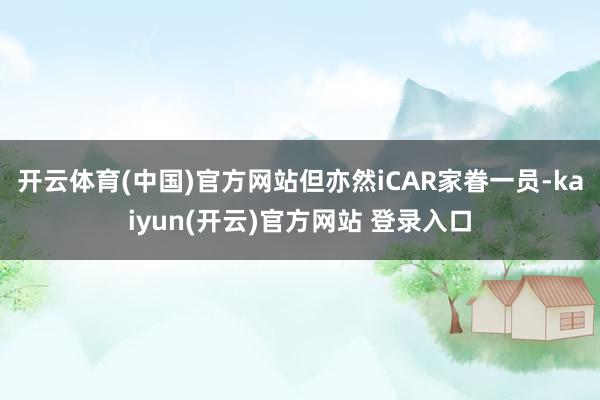 开云体育(中国)官方网站但亦然iCAR家眷一员-kaiyun(开云)官方网站 登录入口