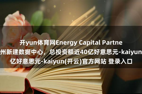 开yun体育网Energy Capital Partners和KKR将在好意思国得州新建数据中心，总投资额近40亿好意思元-kaiyun(开云)官方网站 登录入口