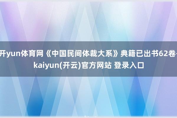 开yun体育网《中国民间体裁大系》典籍已出书62卷-kaiyun(开云)官方网站 登录入口
