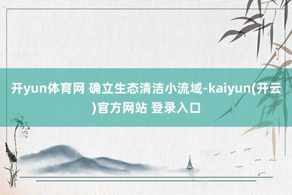 开yun体育网 确立生态清洁小流域-kaiyun(开云)官方网站 登录入口