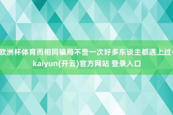 欧洲杯体育而相同骗局不啻一次好多东谈主都遇上过-kaiyun(开云)官方网站 登录入口