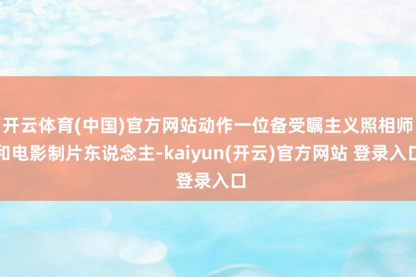 开云体育(中国)官方网站动作一位备受瞩主义照相师和电影制片东说念主-kaiyun(开云)官方网站 登录入口