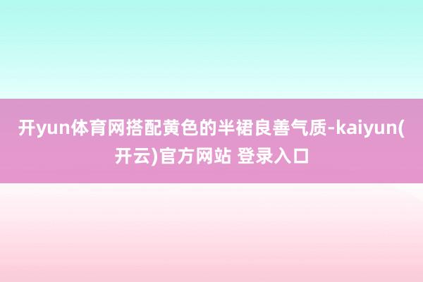 开yun体育网搭配黄色的半裙良善气质-kaiyun(开云)官方网站 登录入口