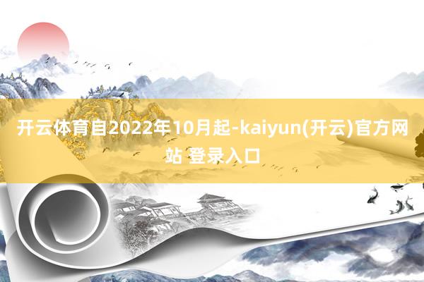 开云体育自2022年10月起-kaiyun(开云)官方网站 登录入口