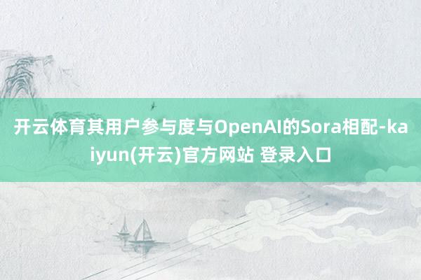 开云体育其用户参与度与OpenAI的Sora相配-kaiyun(开云)官方网站 登录入口
