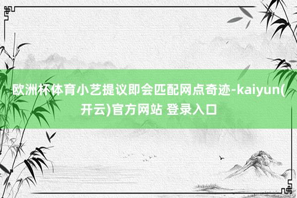 欧洲杯体育小艺提议即会匹配网点奇迹-kaiyun(开云)官方网站 登录入口