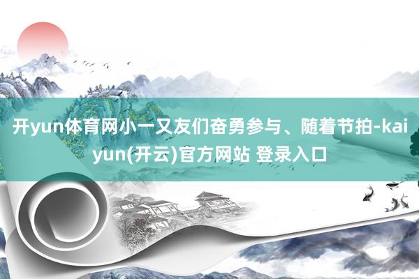 开yun体育网小一又友们奋勇参与、随着节拍-kaiyun(开云)官方网站 登录入口