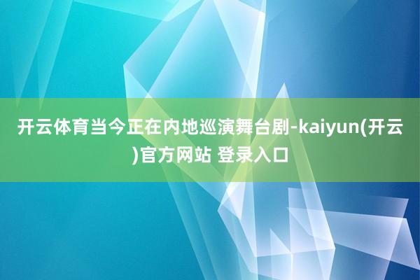 开云体育当今正在内地巡演舞台剧-kaiyun(开云)官方网站 登录入口