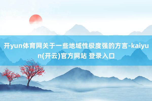 开yun体育网关于一些地域性极度强的方言-kaiyun(开云)官方网站 登录入口