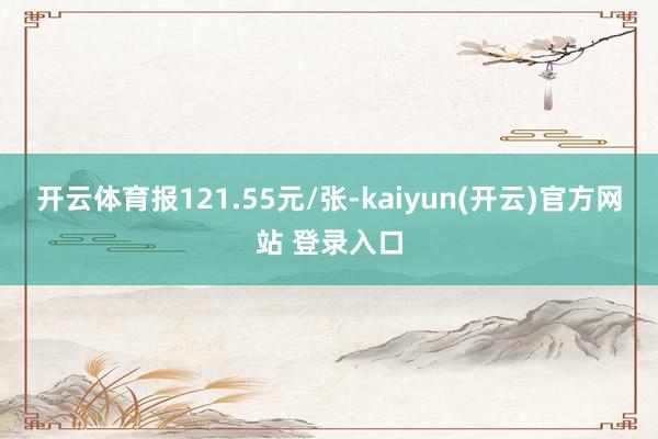 开云体育报121.55元/张-kaiyun(开云)官方网站 登录入口