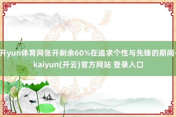 开yun体育网张开剩余60%在追求个性与先锋的期间-kaiyun(开云)官方网站 登录入口