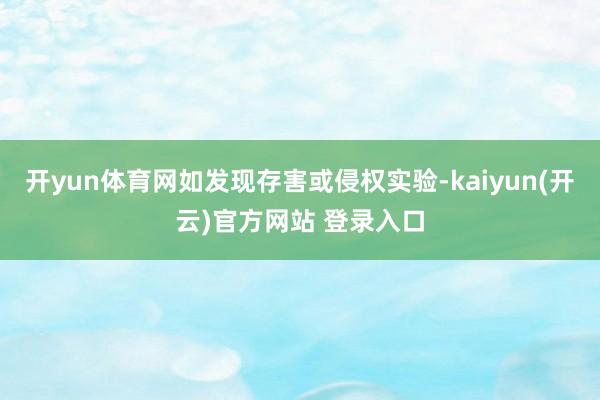 开yun体育网如发现存害或侵权实验-kaiyun(开云)官方网站 登录入口
