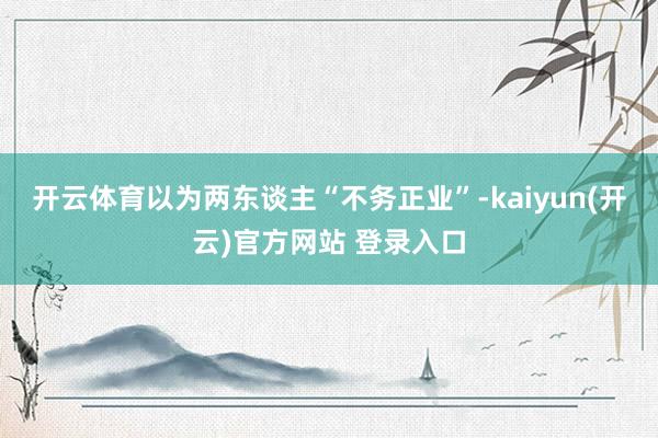 开云体育以为两东谈主“不务正业”-kaiyun(开云)官方网站 登录入口