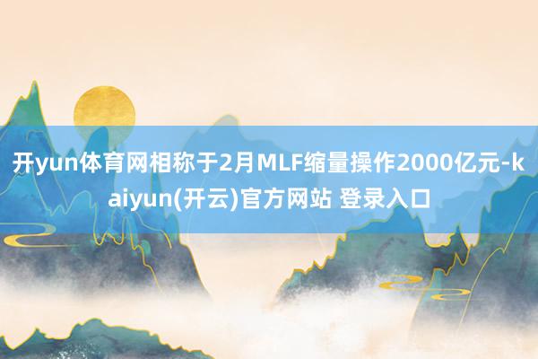 开yun体育网相称于2月MLF缩量操作2000亿元-kaiyun(开云)官方网站 登录入口